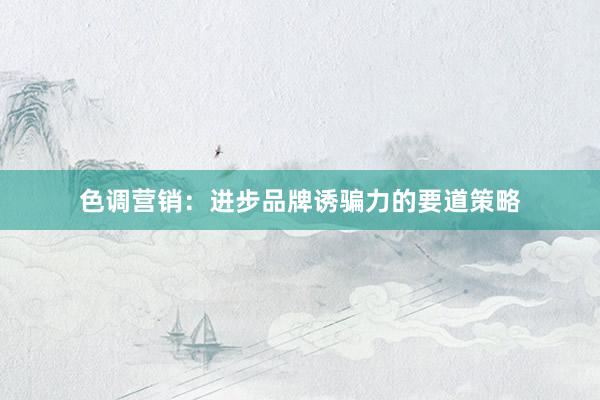 色调营销：进步品牌诱骗力的要道策略